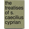 The Treatises Of S. Caecilius Cyprian door Onbekend