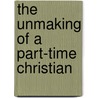 The Unmaking of a Part-Time Christian by Derek Maul