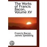 The Works Of Francis Bacon, Volume Xv by Sir Francis Bacon