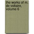 The Works Of M. De Voltaire, Volume 6
