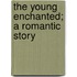The Young Enchanted; A Romantic Story