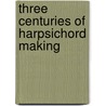 Three Centuries Of Harpsichord Making door Frank Hubbard