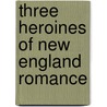 Three Heroines Of New England Romance door Professor Alice Brown