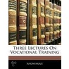 Three Lectures On Vocational Training door Anonymous Anonymous