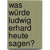 Was würde Ludwig Erhard heute sagen? door Onbekend