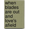 When Blades Are Out And Love's Afield by Ll D. Cyrus Townsend Brady