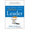 You Don't Need A Title To Be A Leader door Mark Sanborn