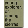 Young Explorer, Or, Among the Sierras by Jr Horatio Alger