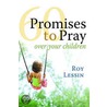 60 Promises To Pray Over Your Children by Roy Lessin