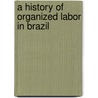 A History Of Organized Labor In Brazil door Robert Jackson Alexander