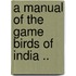 A Manual Of The Game Birds Of India ..