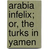 Arabia Infelix; Or, The Turks In Yamen door Onbekend