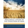Child; A Study in the Evolution of Man by Alexander Francis Chamberlain