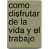Como Disfrutar de La Vida y El Trabajo