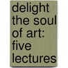 Delight The Soul Of Art: Five Lectures door Arthur Jerome Eddy