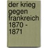 Der Krieg gegen Frankreich 1870 - 1871