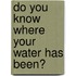 Do You Know Where Your Water Has Been?