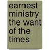 Earnest Ministry the Want of the Times door John Angell James