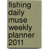 Fishing Daily Muse Weekly Planner 2011