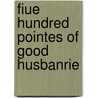 Fiue Hundred Pointes Of Good Husbanrie by Thomas Tusser