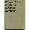Flower Of The North : A Modern Romance door James Oliver Curwood