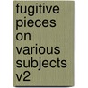 Fugitive Pieces on Various Subjects V2 by Various Authors