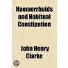 Haemorrhoids And Habitual Constipation by John Henry Clarke