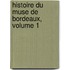 Histoire Du Muse de Bordeaux, Volume 1