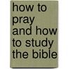 How To Pray And How To Study The Bible by Ruben A. Torrey