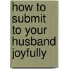 How To Submit To Your Husband Joyfully by Cassandra Robertson