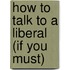 How to Talk to a Liberal (If You Must)