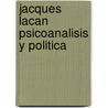 Jacques Lacan Psicoanalisis y Politica door Yves Charles Zarka