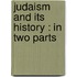 Judaism And Its History : In Two Parts