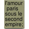 L'Amour   Paris Sous Le Second Empire; door Pierre De Lano