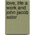 Love, Life A Work And John Jacob Astor