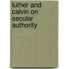 Luther And Calvin On Secular Authority by Martin Luther
