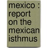 Mexico : Report On The Mexican Isthmus by Unknown