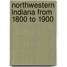 Northwestern Indiana From 1800 To 1900 by Timothy Horton Ball