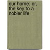 Our Home; Or, The Key To A Nobler Life door Onbekend