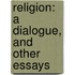 Religion: A Dialogue, And Other Essays