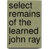 Select Remains of the Learned John Ray