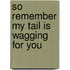 So Remember My Tail Is Wagging For You