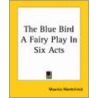 The Blue Bird A Fairy Play In Six Acts by Maurice Maeterlinck