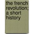 The French Revolution; A Short History