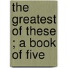 The Greatest Of These ; A Book Of Five by Robert Oswald Lawton