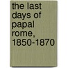 The Last Days Of Papal Rome, 1850-1870 by Raffaele De Cesare
