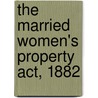 The Married Women's Property Act, 1882 by Alexander Macmorran