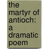 The Martyr Of Antioch: A Dramatic Poem by Henry Hart Milman