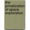 The Privatization Of Space Exploration door Lewis D. Solomon