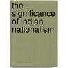 The Significance Of Indian Nationalism door Hilda M. Howsin